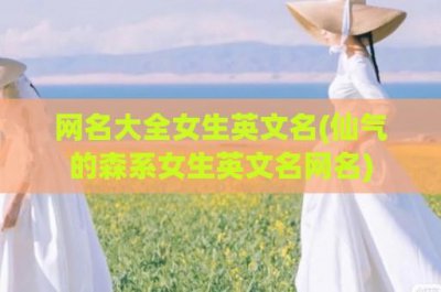 ​网名大全女生英文名(仙气的森系女生英文名网名)