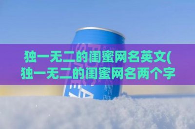 ​独一无二的闺蜜网名英文(独一无二的闺蜜网名两个字)