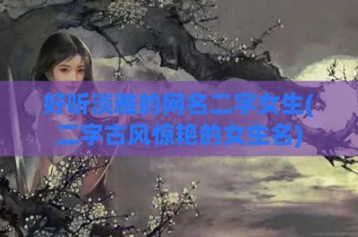 ​好听淡雅的网名二字女生(二字古风惊艳的女生名)