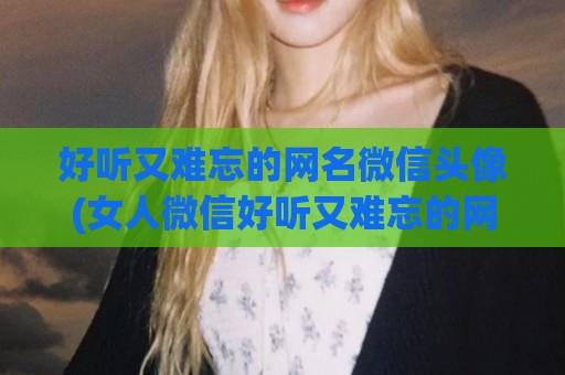 好听又难忘的网名微信头像(女人微信好听又难忘的网名)