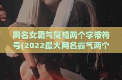 ​网名女霸气简短两个字带符号(2024最火网名霸气两个字)