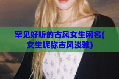 ​罕见好听的古风女生网名(女生昵称古风淡雅)