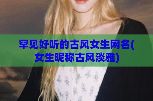 罕见好听的古风女生网名(女生昵称古风淡雅)