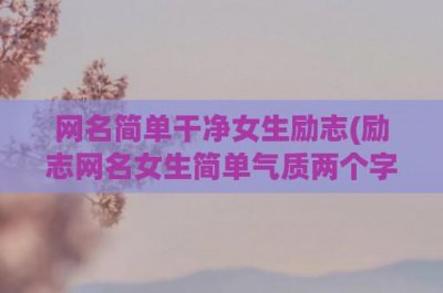 ​网名简单干净女生励志(励志网名女生简单气质两个字)