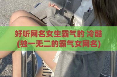 ​好听网名女生霸气的 冷酷(独一无二的霸气女网名)