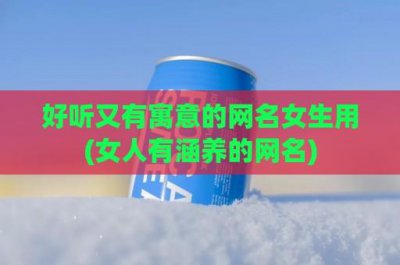 ​好听又有寓意的网名女生用(女人有涵养的网名)