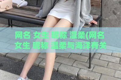 ​网名 女生 昵称 温柔(网名 女生 昵称 温柔与海洋有关冷门)