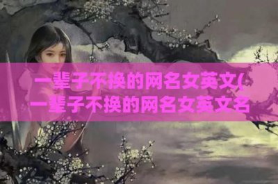 ​一辈子不换的网名女英文(一辈子不换的网名女英文名)